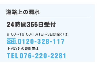 ［ガスのトラブル・道路上の漏水］24時間365日受付／受付時間：午前9時～午後6時（1月1日～3日は除く）0120-328-117／上記以外の時間帯は 076-220-2281